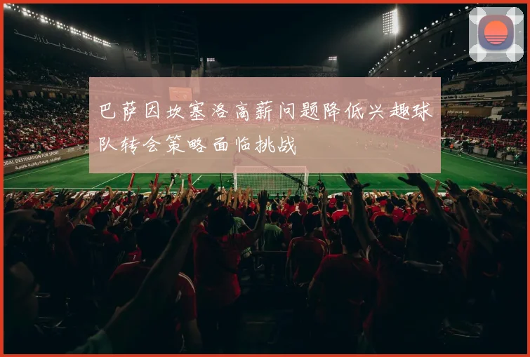 巴萨因坎塞洛高薪问题降低兴趣球队转会策略面临挑战