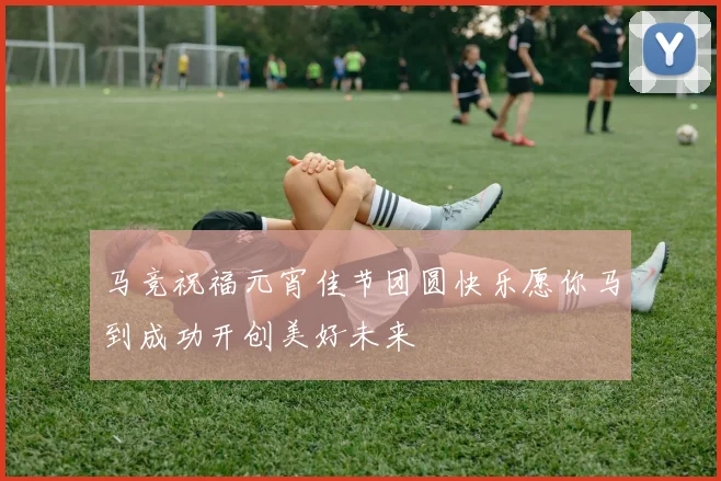 马竞祝福元宵佳节团圆快乐愿你马到成功开创美好未来