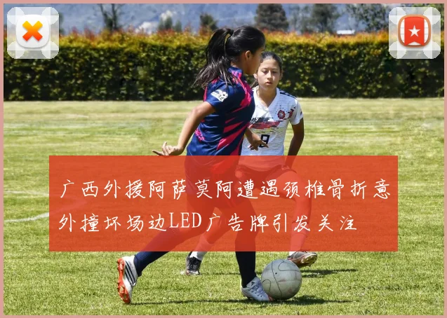 广西外援阿萨莫阿遭遇颈椎骨折意外撞坏场边LED广告牌引发关注