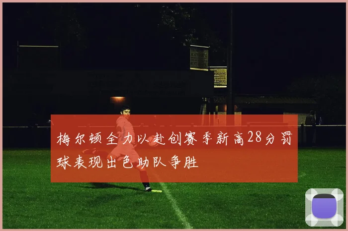 梅尔顿全力以赴创赛季新高28分罚球表现出色助队争胜