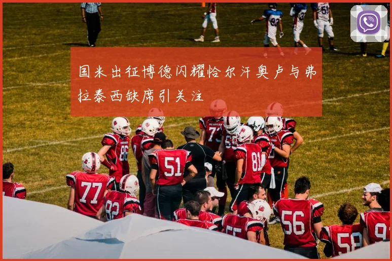 国米出征博德闪耀恰尔汗奥卢与弗拉泰西缺席引关注