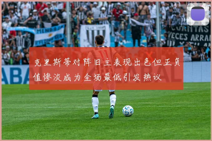 克里斯蒂对阵旧主表现出色但正负值惨淡成为全场最低引发热议