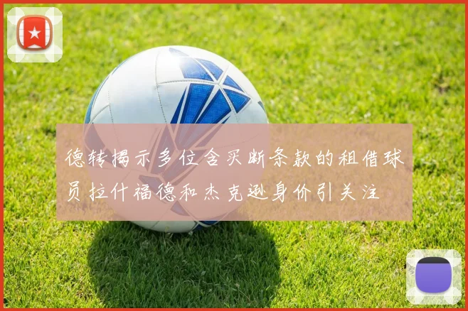德转揭示多位含买断条款的租借球员拉什福德和杰克逊身价引关注