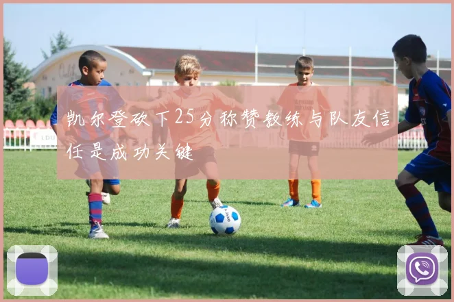 凯尔登砍下25分称赞教练与队友信任是成功关键
