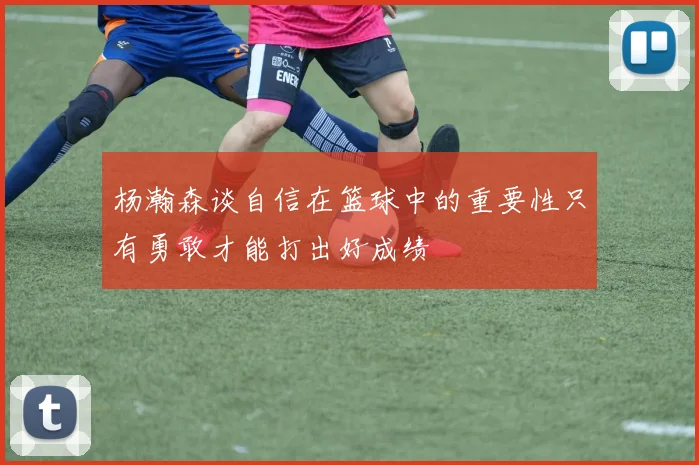 杨瀚森谈自信在篮球中的重要性只有勇敢才能打出好成绩