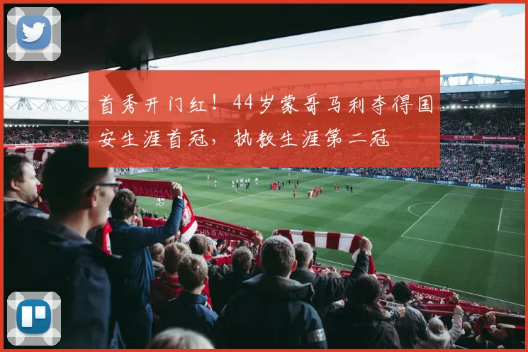 首秀开门红！44岁蒙哥马利夺得国安生涯首冠，执教生涯第二冠