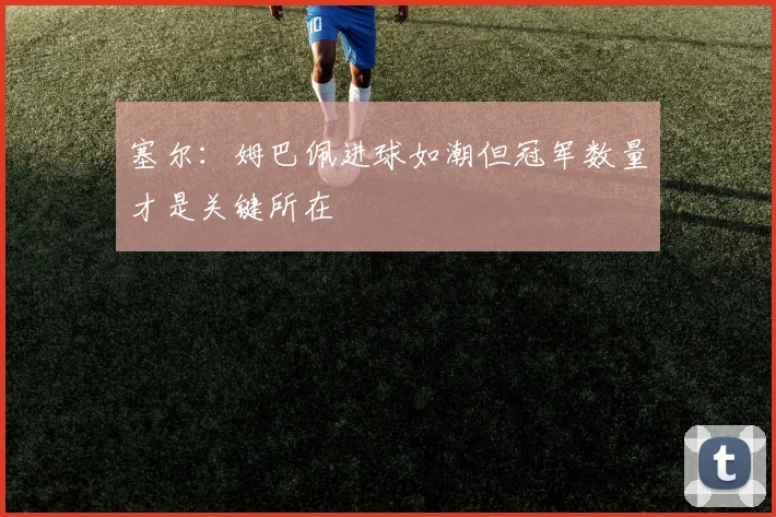 塞尔：姆巴佩进球如潮但冠军数量才是关键所在