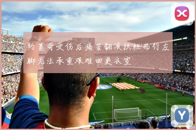 约基奇受伤后痛苦翻滚扶栏而行左脚无法承重艰难回更衣室