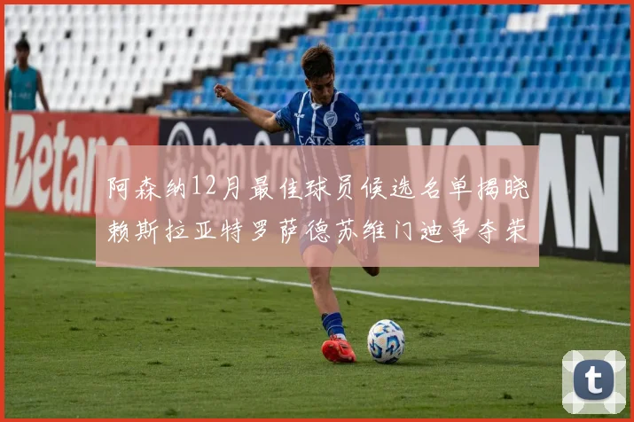 阿森纳12月最佳球员候选名单揭晓赖斯拉亚特罗萨德苏维门迪争夺荣誉
