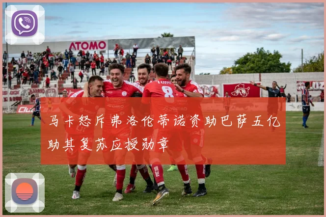 马卡怒斥弗洛伦蒂诺资助巴萨五亿助其复苏应授勋章