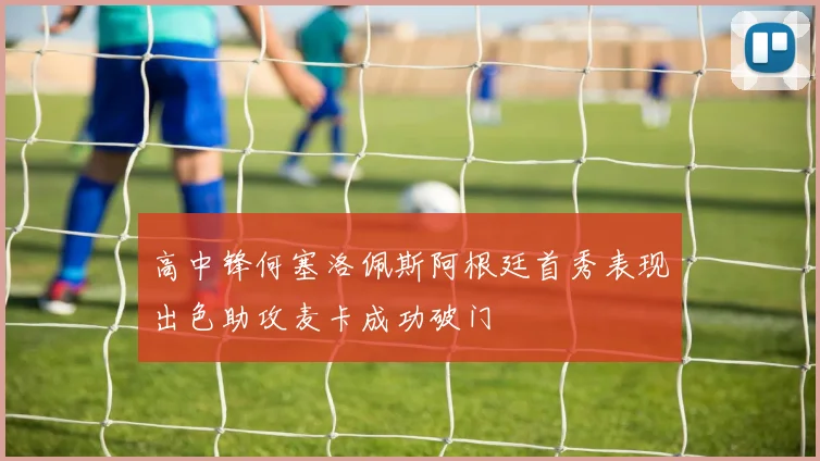 高中锋何塞洛佩斯阿根廷首秀表现出色助攻麦卡成功破门