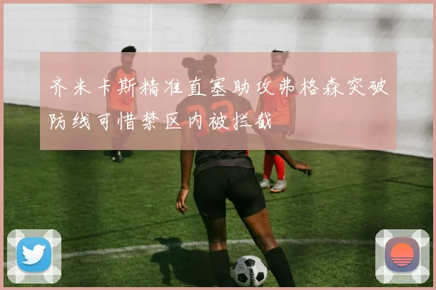 齐米卡斯精准直塞助攻弗格森突破防线可惜禁区内被拦截