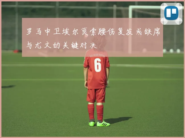 罗马中卫埃尔莫索腰伤复发或缺席与尤文的关键对决