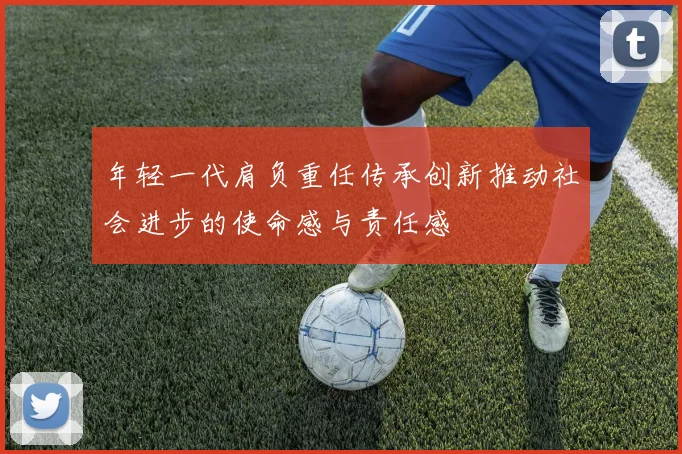 年轻一代肩负重任传承创新推动社会进步的使命感与责任感