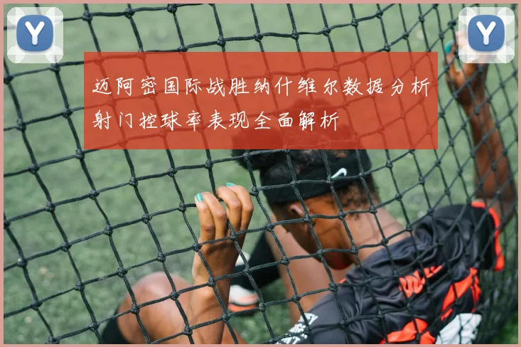 迈阿密国际战胜纳什维尔数据分析射门控球率表现全面解析