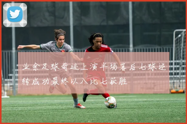 业余足球奇迹上演半场落后七球逆转成功最终以八比七获胜