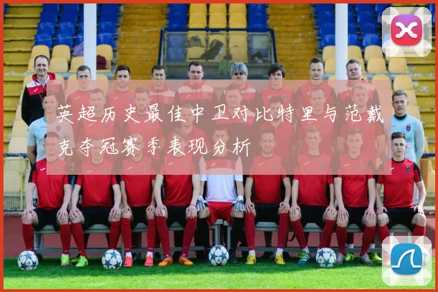 英超历史最佳中卫对比特里与范戴克夺冠赛季表现分析
