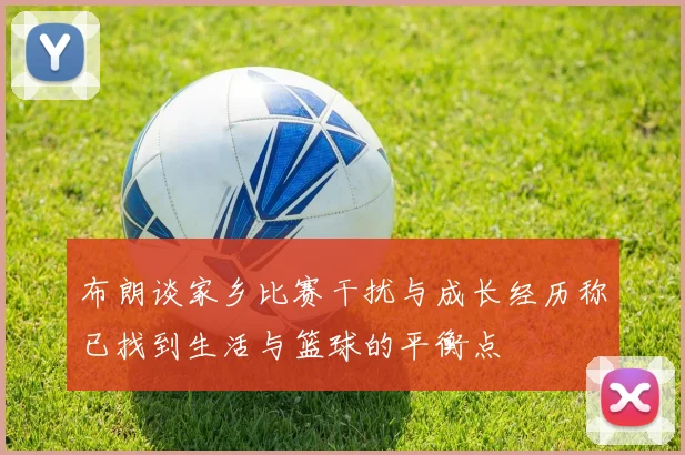 布朗谈家乡比赛干扰与成长经历称已找到生活与篮球的平衡点