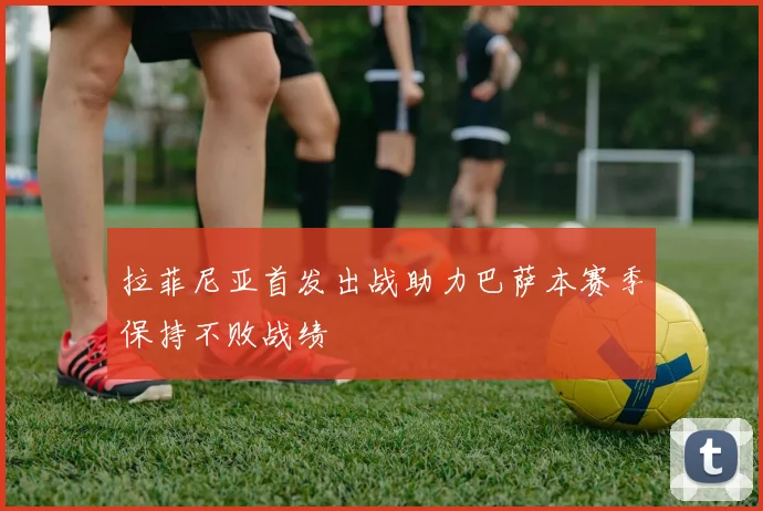 拉菲尼亚首发出战助力巴萨本赛季保持不败战绩