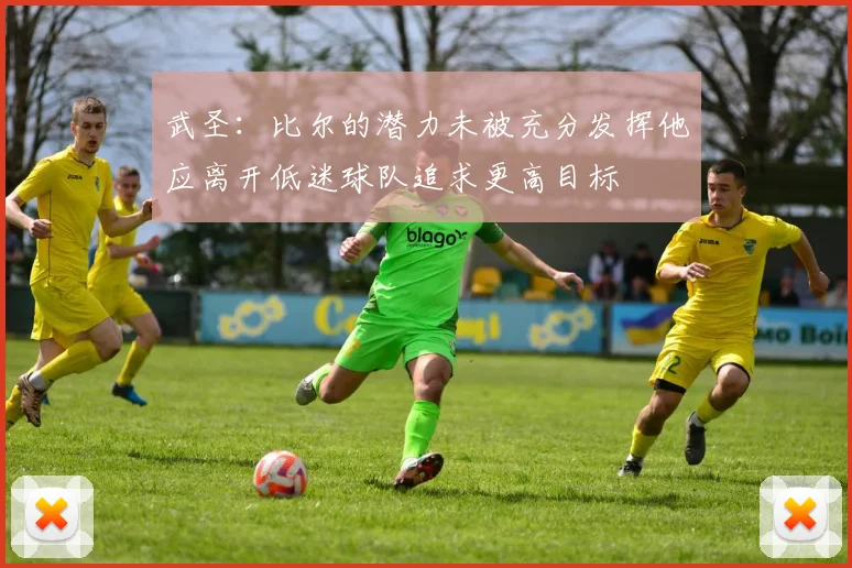 武圣：比尔的潜力未被充分发挥他应离开低迷球队追求更高目标